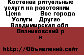 Костанай-ритуальные услуги на расстоянии. › Цена ­ 100 - Все города Услуги » Другие   . Владимирская обл.,Вязниковский р-н